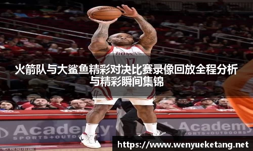 火箭队与大鲨鱼精彩对决比赛录像回放全程分析与精彩瞬间集锦