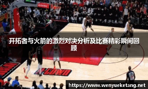 开拓者与火箭的激烈对决分析及比赛精彩瞬间回顾