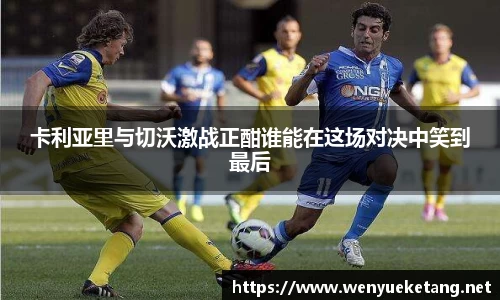 卡利亚里与切沃激战正酣谁能在这场对决中笑到最后